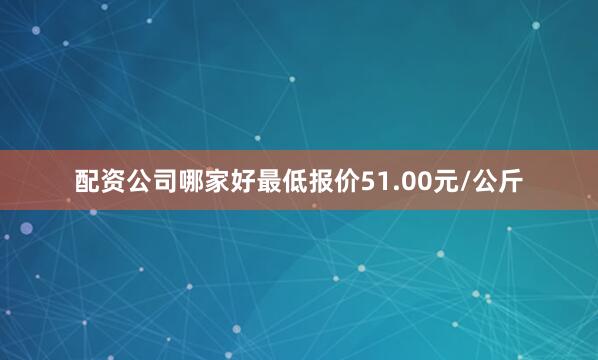 配资公司哪家好最低报价51.00元/公斤