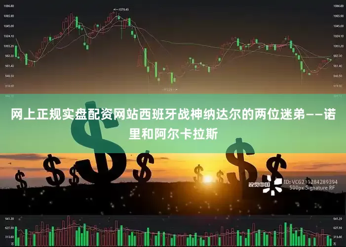 网上正规实盘配资网站西班牙战神纳达尔的两位迷弟——诺里和阿尔卡拉斯