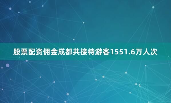 股票配资佣金成都共接待游客1551.6万人次