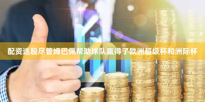 配资选股尽管姆巴佩帮助球队赢得了欧洲超级杯和洲际杯