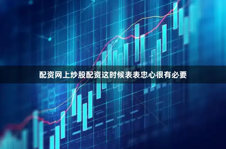 配资网上炒股配资这时候表表忠心很有必要