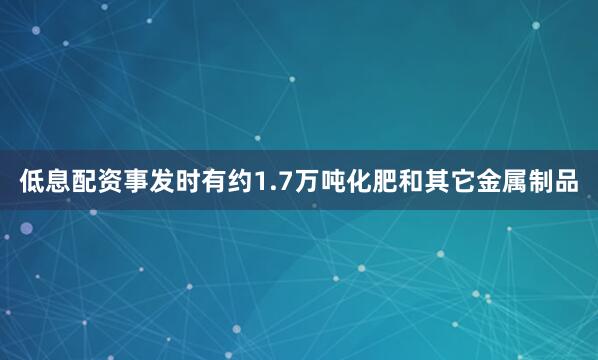低息配资事发时有约1.7万吨化肥和其它金属制品