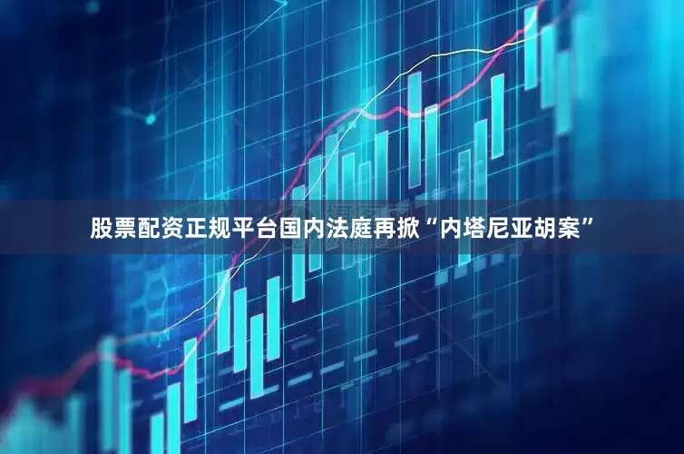 股票配资正规平台国内法庭再掀“内塔尼亚胡案”