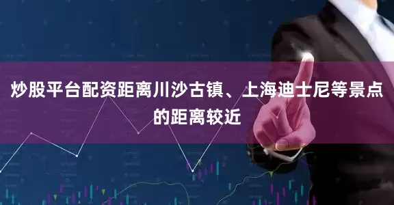 炒股平台配资距离川沙古镇、上海迪士尼等景点的距离较近
