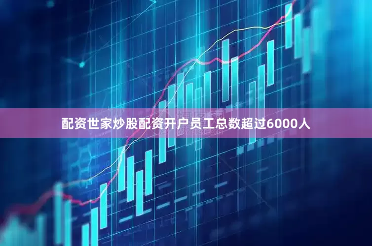 配资世家炒股配资开户员工总数超过6000人