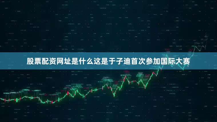 股票配资网址是什么这是于子迪首次参加国际大赛