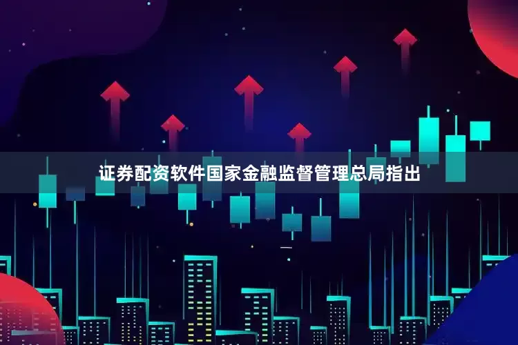证券配资软件国家金融监督管理总局指出