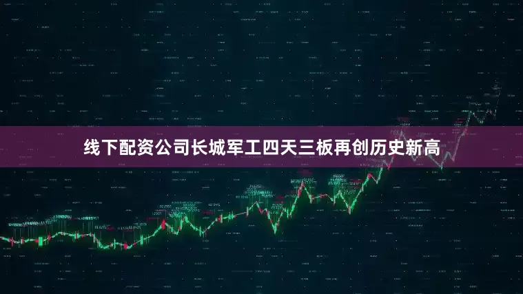 线下配资公司长城军工四天三板再创历史新高