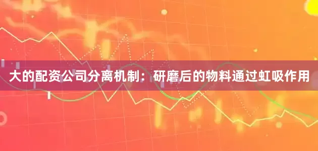 大的配资公司分离机制：研磨后的物料通过虹吸作用