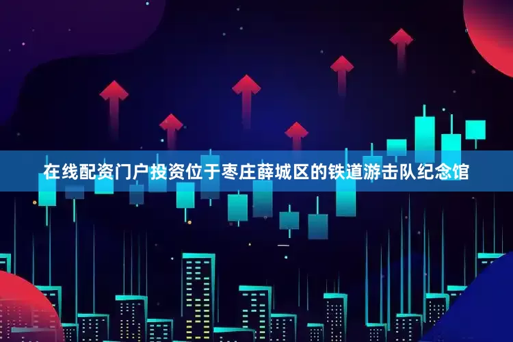 在线配资门户投资　　位于枣庄薛城区的铁道游击队纪念馆