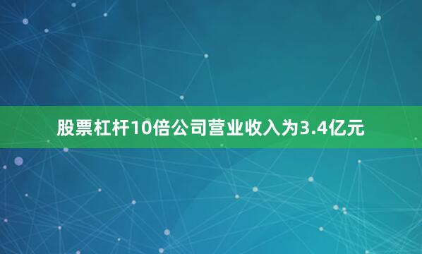 股票杠杆10倍公司营业收入为3.4亿元