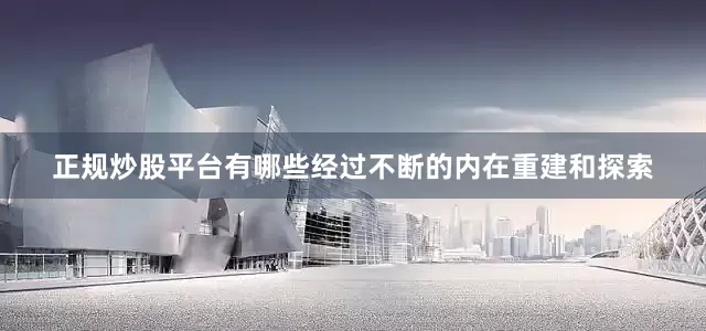 正规炒股平台有哪些经过不断的内在重建和探索