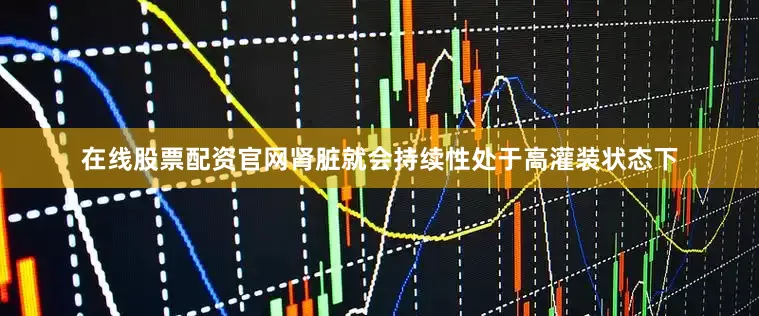 在线股票配资官网肾脏就会持续性处于高灌装状态下