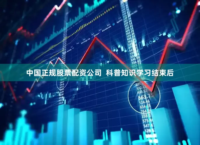 中国正规股票配资公司  科普知识学习结束后