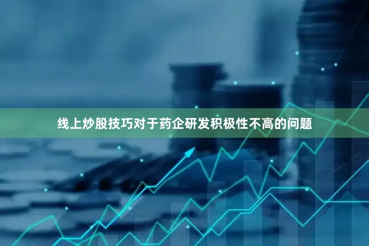 线上炒股技巧对于药企研发积极性不高的问题